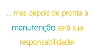 ... mas depois de pronta a
manutenção será sua
responsabilidade!
 
