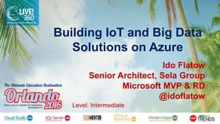 Building IoT and Big Data
Solutions on Azure
Ido Flatow
Senior Architect, Sela Group
Microsoft MVP & RD
@idoflatow
Level: Intermediate
 