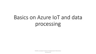 Basics on Azure IoT and data
processing
ECSCIA, European Centre of Supply Chain Information
Architecture
 