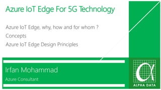Azure IoT Edge For 5G Technology
Azure IoT Edge, why, how and for whom ?
Concepts
Azure IoT Edge Design Principles
Irfan Mohammad
Azure Consultant
 