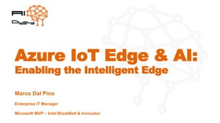 Azure IoT Edge & AI:
Enabling the Intelligent Edge
Marco Dal Pino
Enterprise IT Manager
Microsoft MVP – Intel BlackBelt & Innovator
 