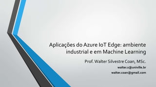 Aplicações do Azure IoT Edge: ambiente
industrial e em Machine Learning
Prof.Walter Silvestre Coan, MSc.
walter.s@univille.br
walter.coan@gmail.com
 
