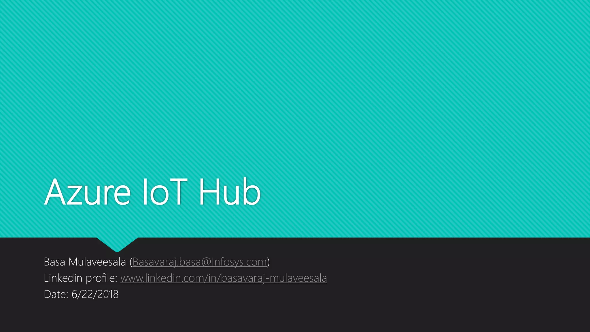 Azure IoT Hub
Basa Mulaveesala (Basavaraj.basa@Infosys.com)
Linkedin profile: www.linkedin.com/in/basavaraj-mulaveesala
Date: 6/22/2018
 