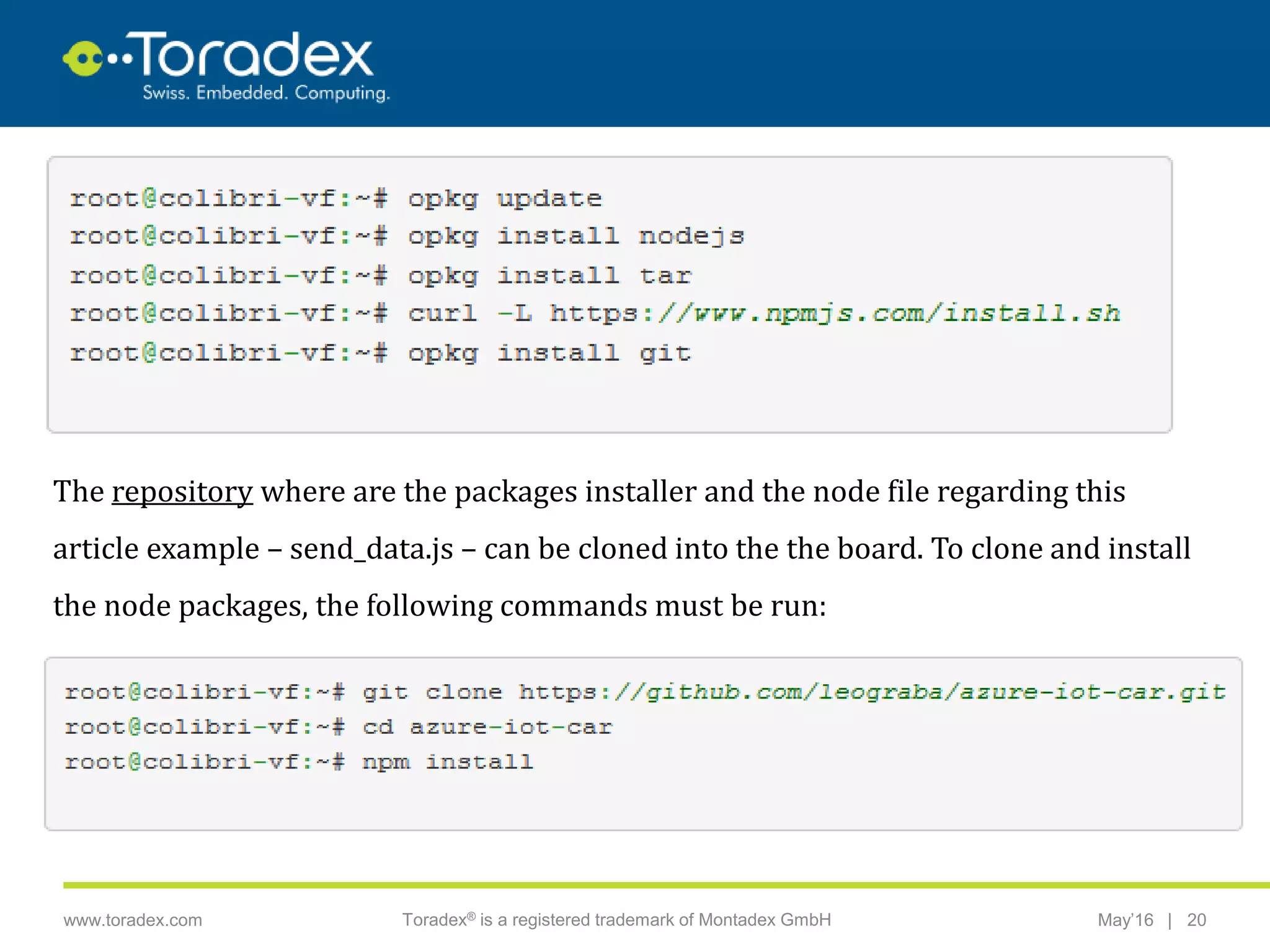 |www.toradex.com Toradex® is a registered trademark of Montadex GmbH May’16 20
CHAIRMAN
The repository where are the packages installer and the node file regarding this
article example – send_data.js – can be cloned into the the board. To clone and install
the node packages, the following commands must be run:
 