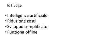 IoT Edge
•Intelligenza artificiale
•Riduzione costi
•Sviluppo semplificato
•Funziona offline
 