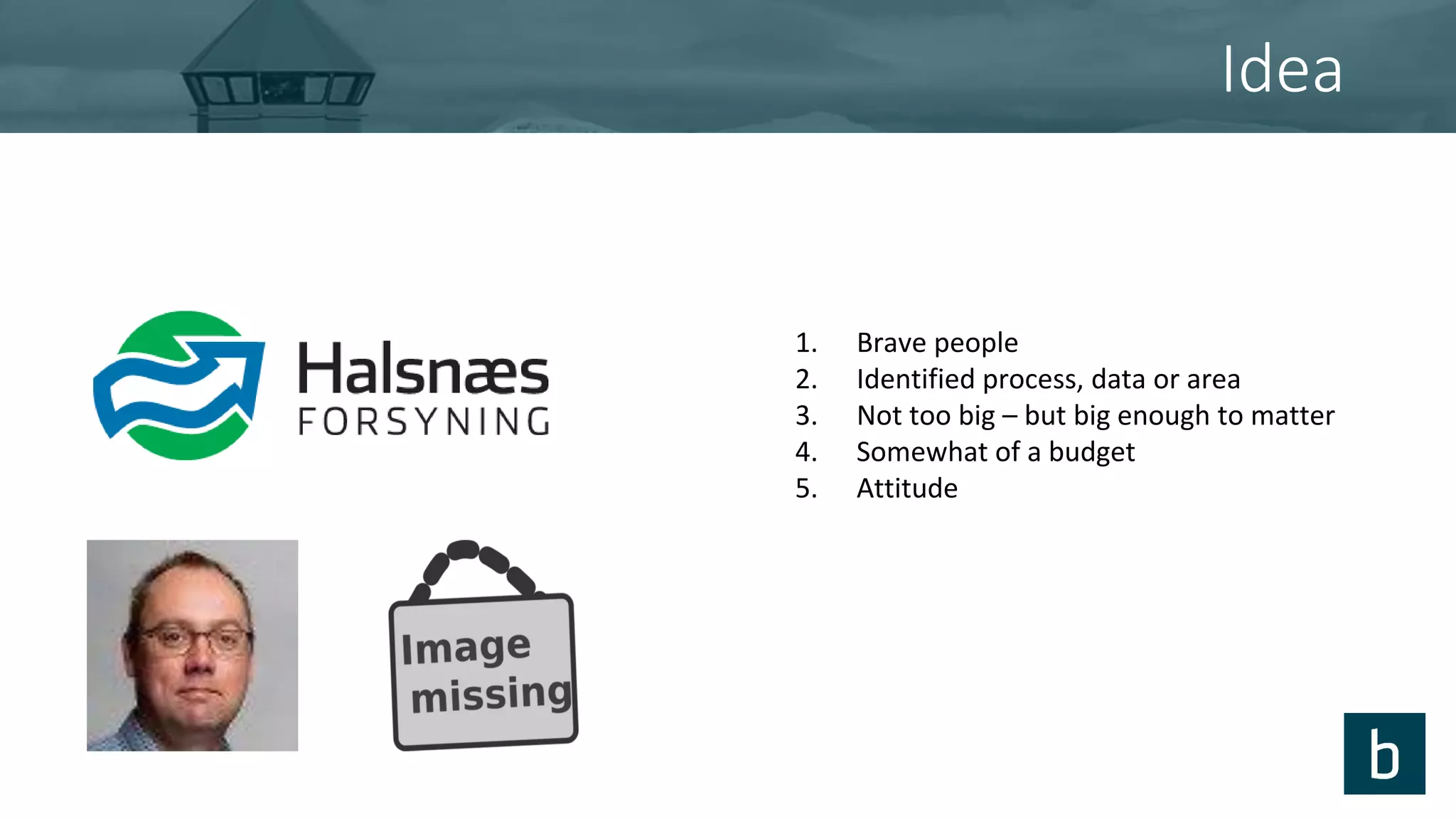 Idea
1. Brave people
2. Identified process, data or area
3. Not too big – but big enough to matter
4. Somewhat of a budget
5. Attitude