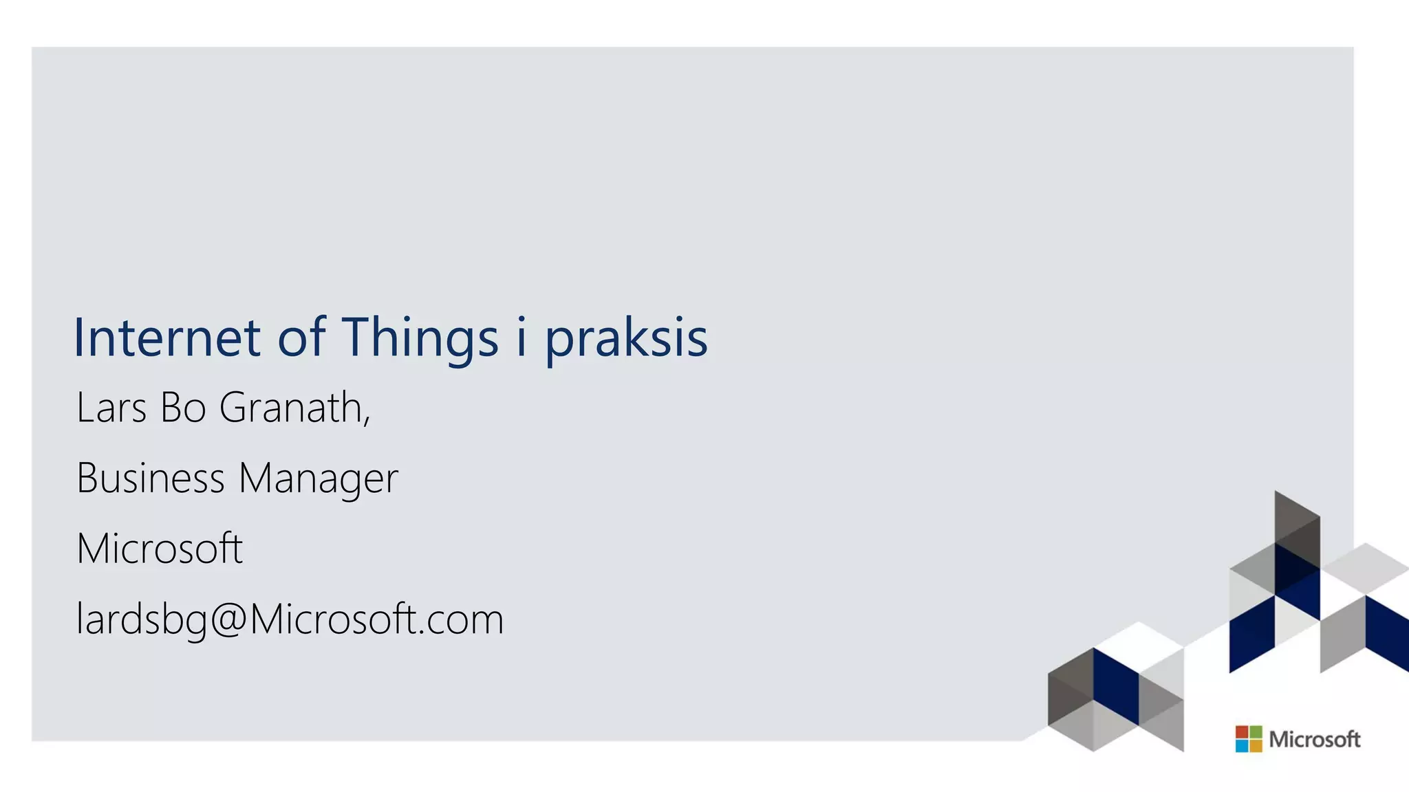Internet of Things i praksis
Lars Bo Granath,
Business Manager
Microsoft
lardsbg@Microsoft.com