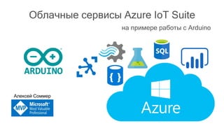 Облачные сервисы Azure IoT Suite
Алексей Соммер
на примере работы с Arduino
 