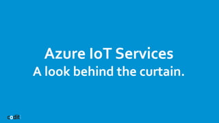 Azure IoT Services
A look behind the curtain.
 