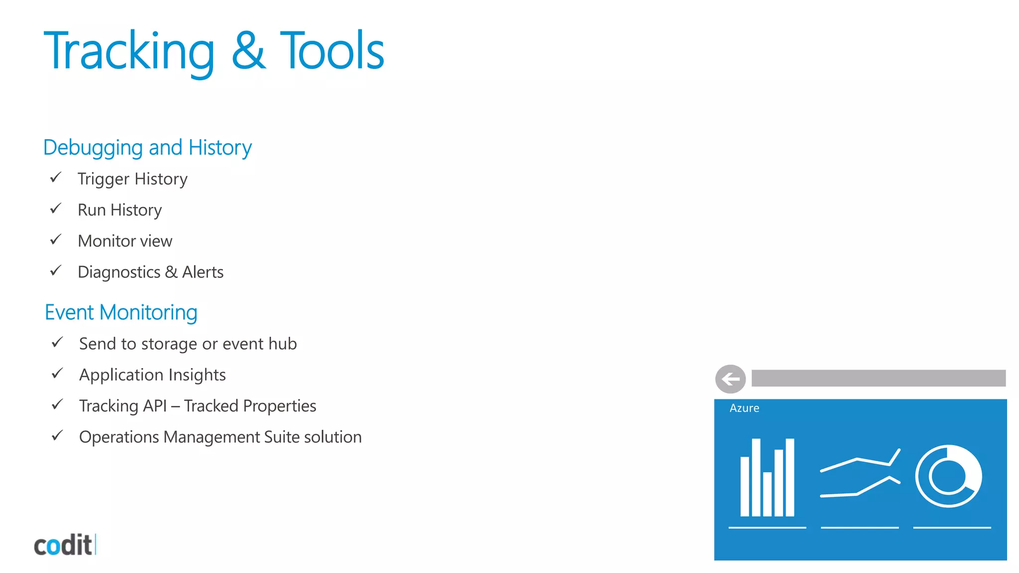 Tracking & Tools
Debugging and History
 Trigger History
 Run History
 Monitor view
 Diagnostics & Alerts
Azure
Event Monitoring
 Send to storage or event hub
 Application Insights
 Tracking API – Tracked Properties
 Operations Management Suite solution
 