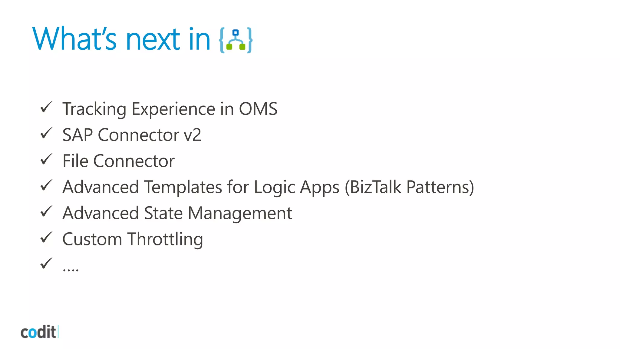 What’s next in
 Tracking Experience in OMS
 SAP Connector v2
 File Connector
 Advanced Templates for Logic Apps (BizTalk Patterns)
 Advanced State Management
 Custom Throttling
 ….
 