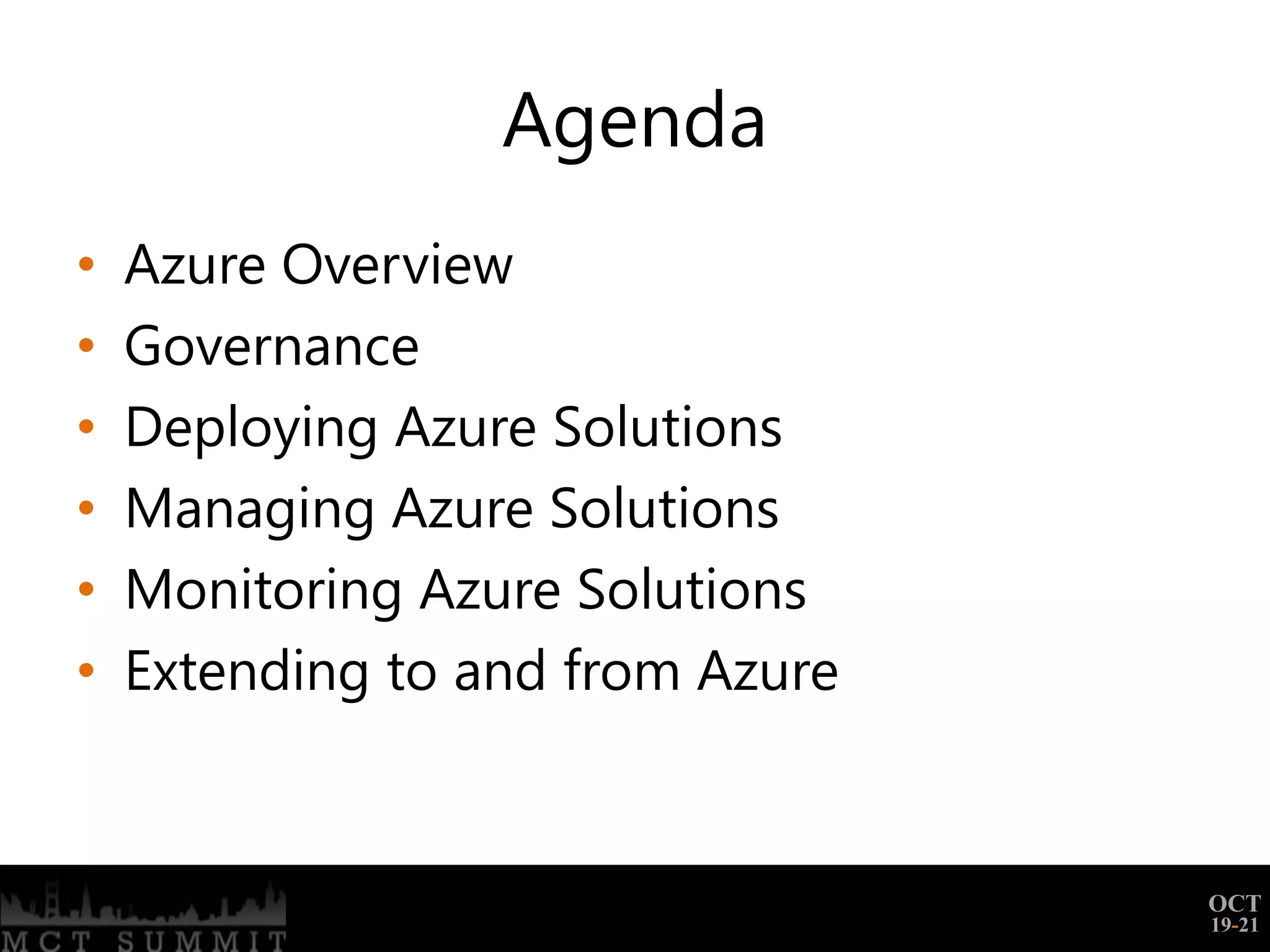 Agenda
•   Azure Overview
•   Governance
•   Deploying Azure Solutions
•   Managing Azure Solutions
•   Monitoring Azure Solutions
•   Extending to and from Azure


                                  OCT
                                  19-21
 