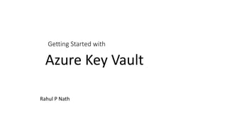 Getting Started with
Rahul P Nath
Azure Key Vault
 