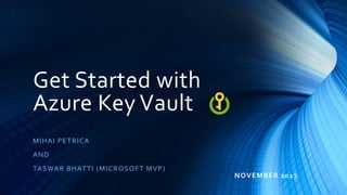 Get Started with
Azure Key Vault
MIHAI PETRICA
AND
TASWAR BHATTI (MICROSOFT MVP)
NOVEMBER 2017
 