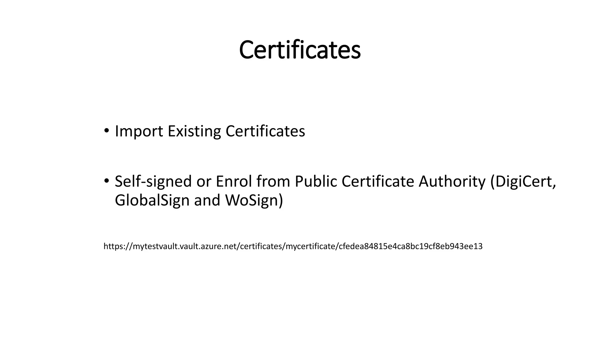 Certificates
• Import Existing Certificates
• Self-signed or Enrol from Public Certificate Authority (DigiCert,
GlobalSign and WoSign)
https://mytestvault.vault.azure.net/certificates/mycertificate/cfedea84815e4ca8bc19cf8eb943ee13
 