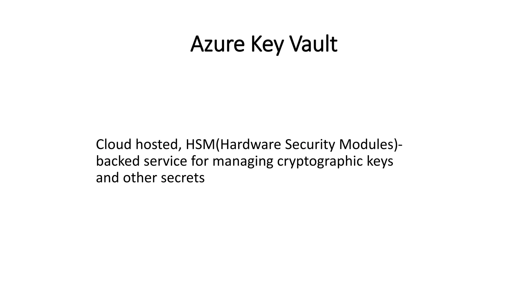 Azure Key Vault
Cloud hosted, HSM(Hardware Security Modules)-
backed service for managing cryptographic keys
and other secrets
 