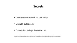Secrets
• Octet sequences with no semantics
• Max 25k bytes each
• Connection Strings, Passwords etc.
https://mytestvault.vault.azure.net/secrets/mytestsecret/dcerea54614e4ca7ge14cf2eb943dd45
 