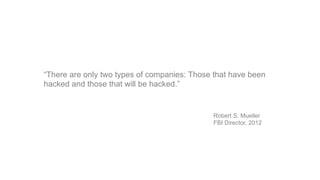 “There are only two types of companies: Those that have been
hacked and those that will be hacked.”
Robert S. Mueller
FBI Director, 2012
 