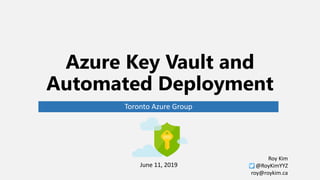 Azure Key Vault and
Automated Deployment
Toronto Azure Group
June 11, 2019
Roy Kim
@RoyKimYYZ
roy@roykim.ca
 