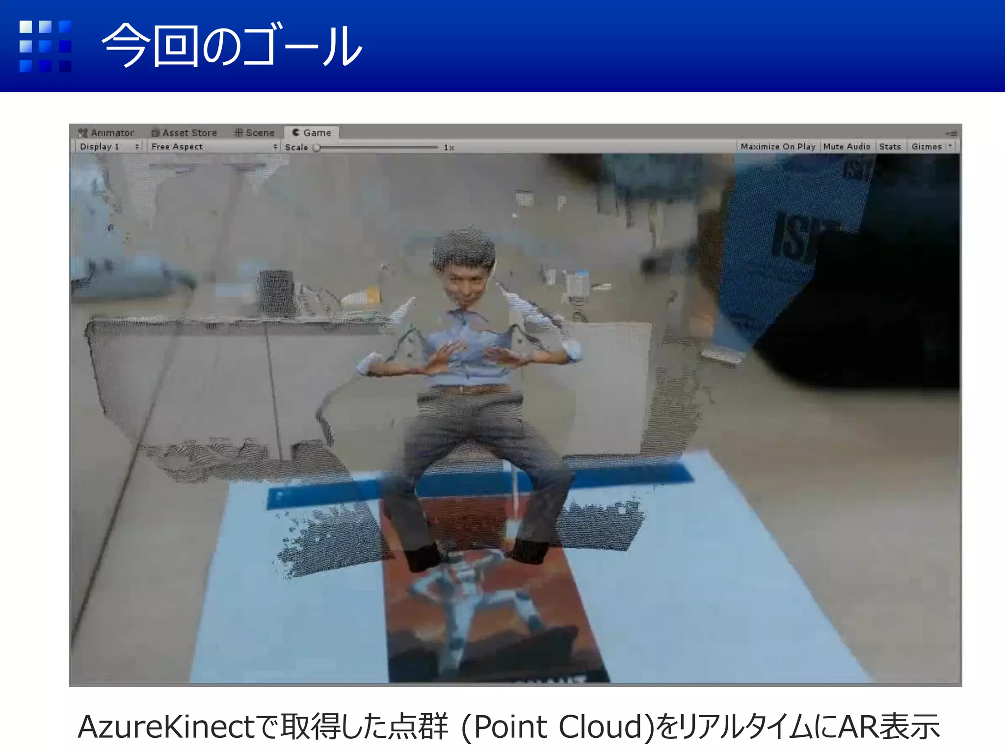 今回のゴール
AzureKinectで取得した点群 (Point Cloud)をリアルタイムにAR表示
 
