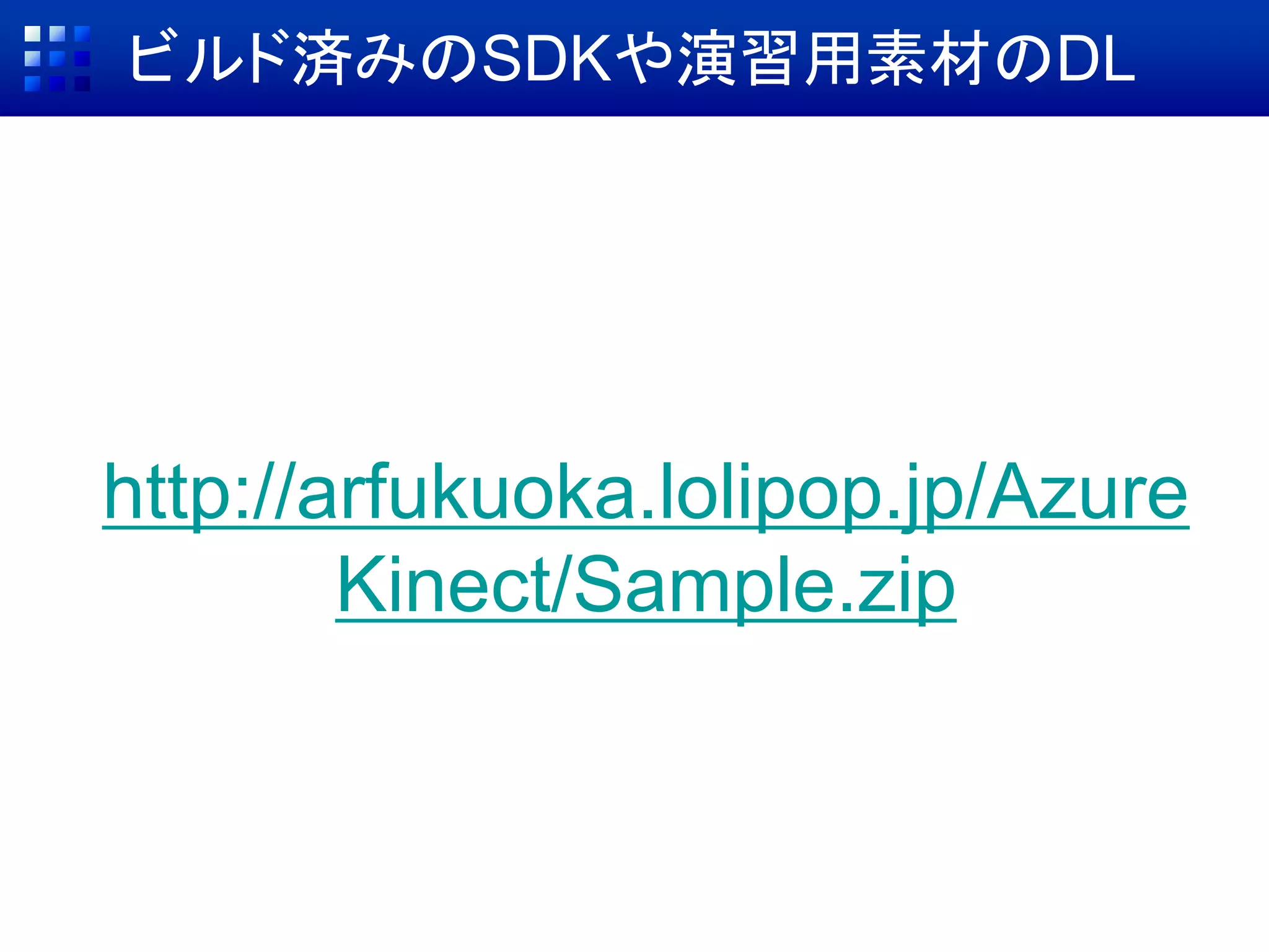 ビルド済みのSDKや演習用素材のDL
http://arfukuoka.lolipop.jp/Azure
Kinect/Sample.zip
 