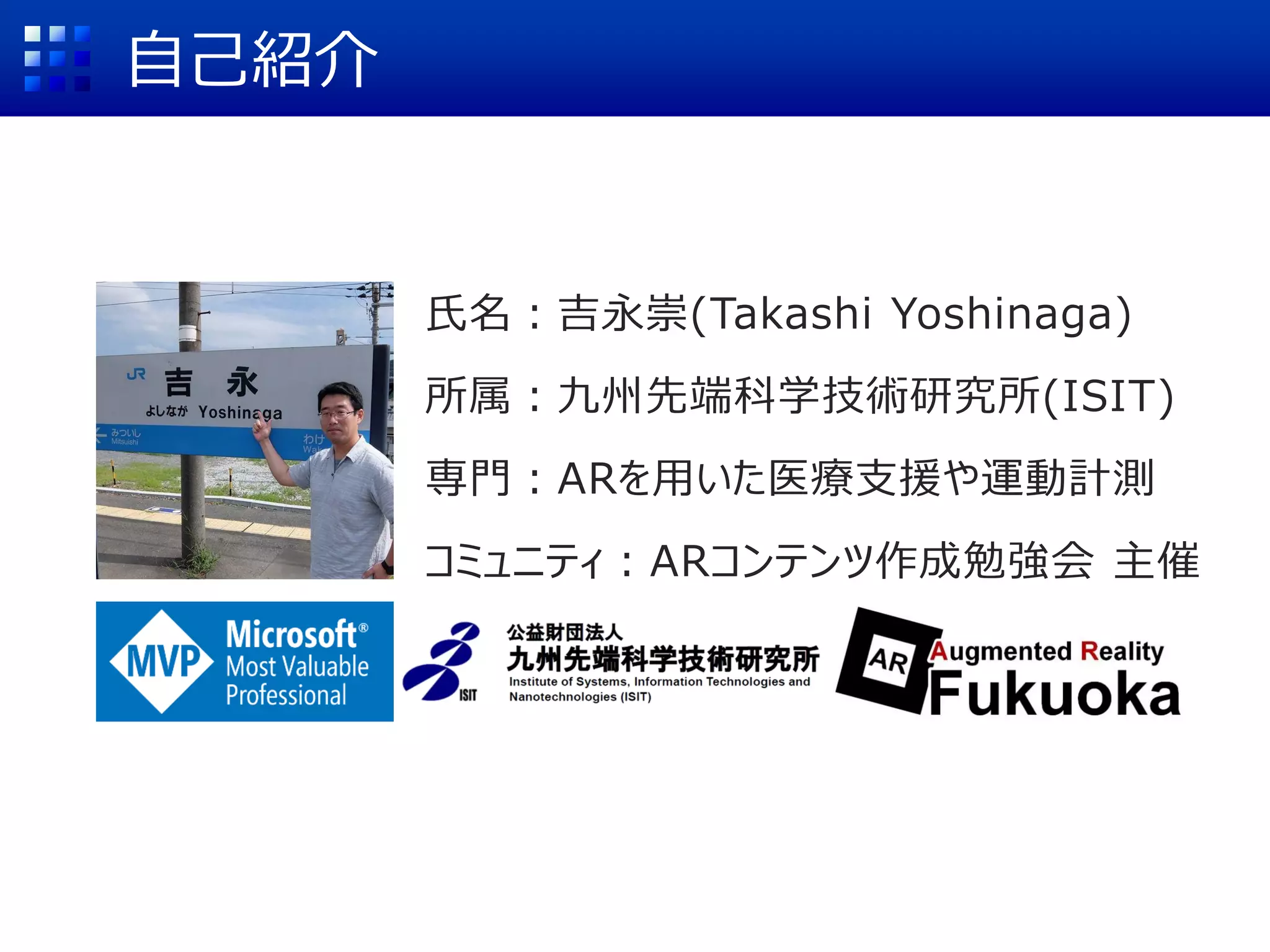 自己紹介
氏名：吉永崇(Takashi Yoshinaga)
所属：九州先端科学技術研究所(ISIT)
専門：ARを用いた医療支援や運動計測
コミュニティ：ARコンテンツ作成勉強会 主催
 