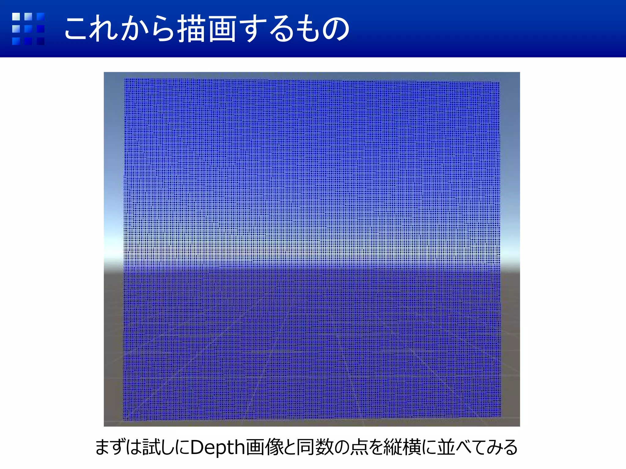 これから描画するもの
まずは試しにDepth画像と同数の点を縦横に並べてみる
 