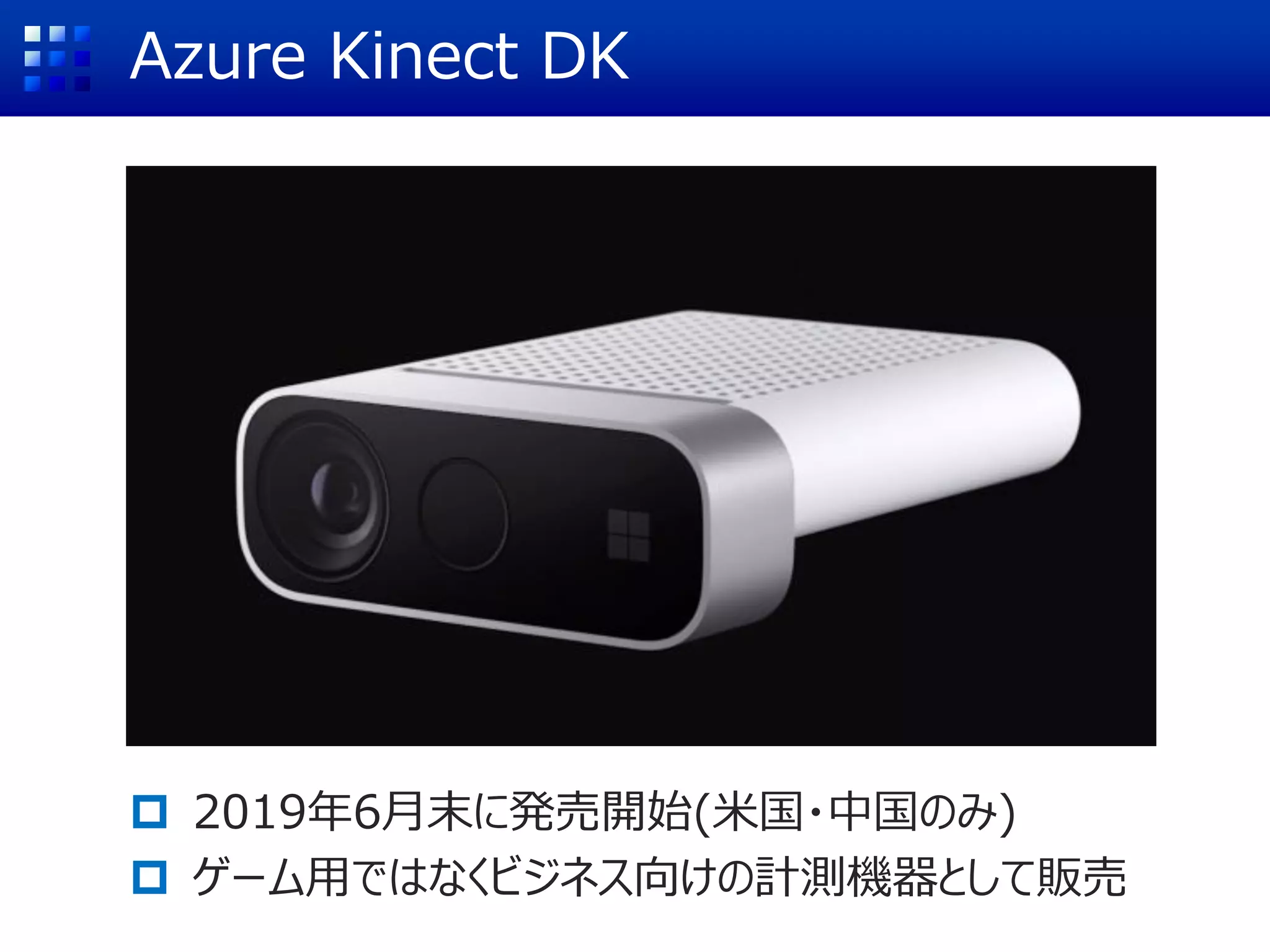 Azure Kinect DK
 2019年6月末に発売開始(米国・中国のみ)
 ゲーム用ではなくビジネス向けの計測機器として販売
 