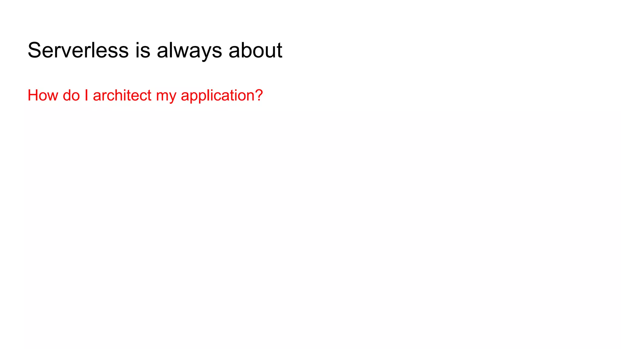Serverless is always about
How do I architect my application?
 