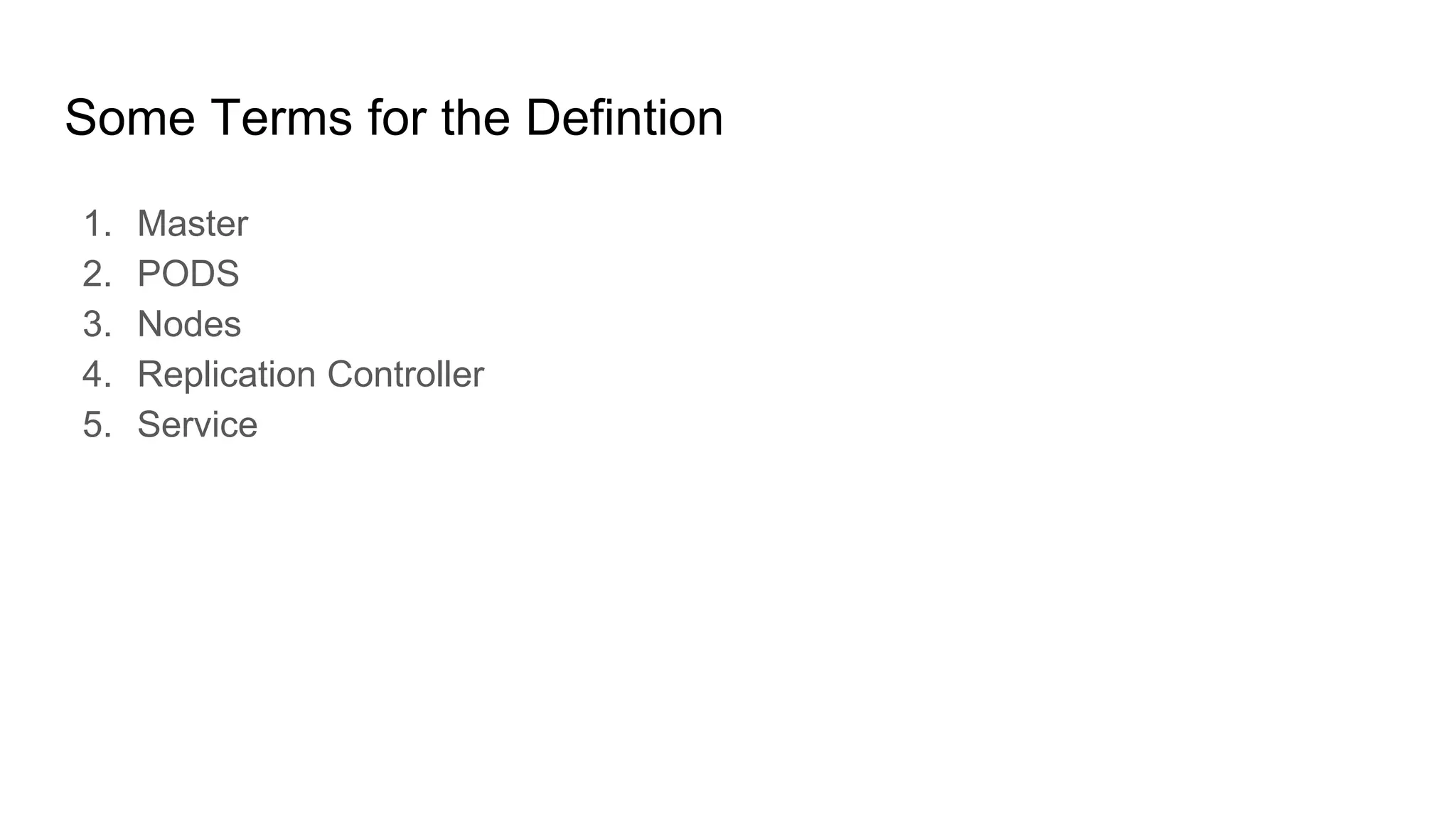 Some Terms for the Defintion
1. Master
2. PODS
3. Nodes
4. Replication Controller
5. Service
 