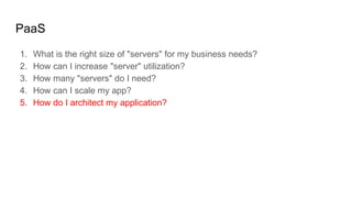 PaaS
1. What is the right size of "servers" for my business needs?
2. How can I increase "server" utilization?
3. How many "servers" do I need?
4. How can I scale my app?
5. How do I architect my application?
 