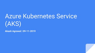 Azure Kubernetes Service
(AKS)
Akash Agrawal | 09-11-2019
 
