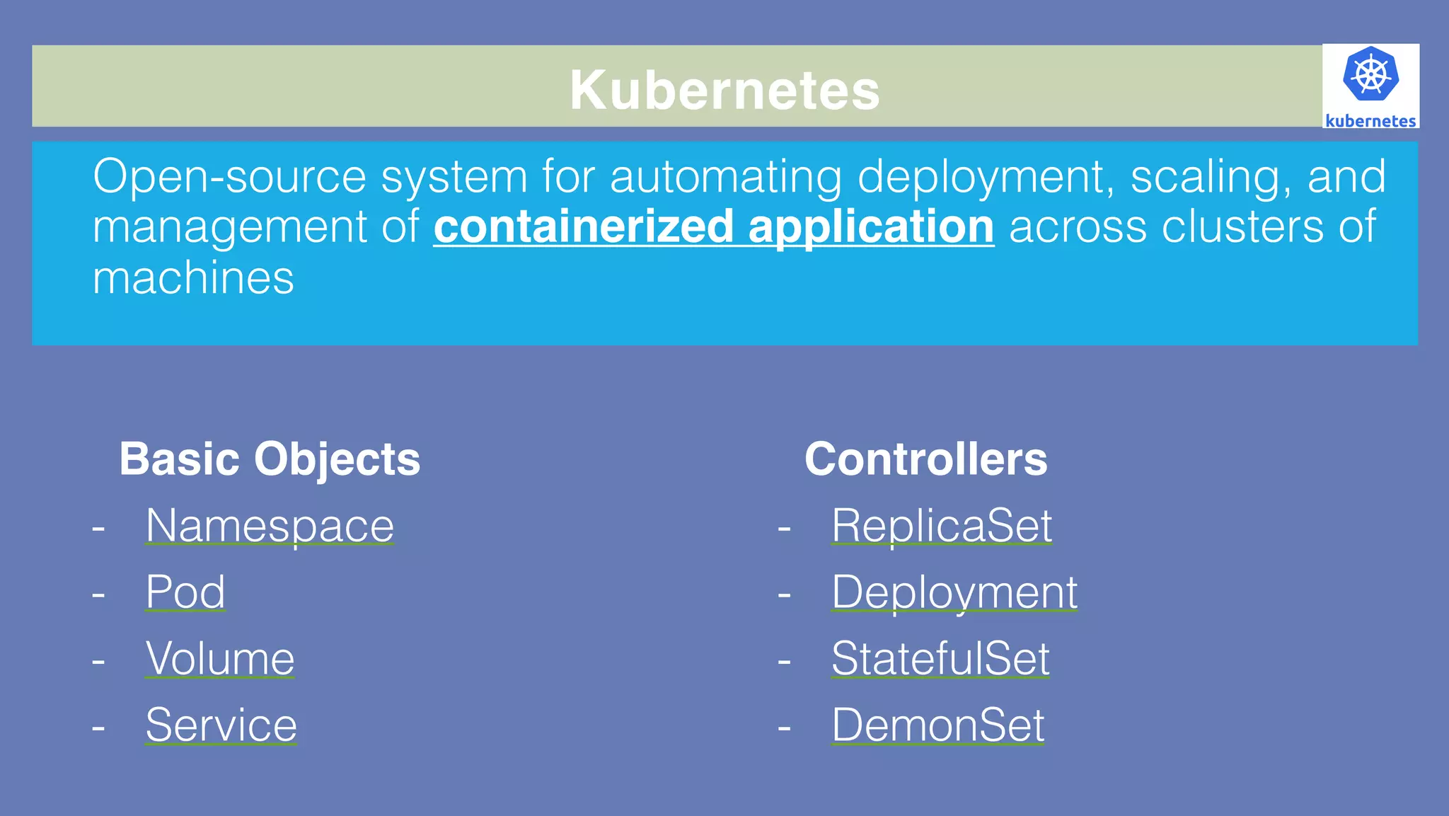 Kubernetes
Open-source system for automating deployment, scaling, and
management of containerized application across clusters of
machines
Basic Objects
- Namespace
- Pod
- Volume
- Service
Controllers
- ReplicaSet
- Deployment
- StatefulSet
- DemonSet
 