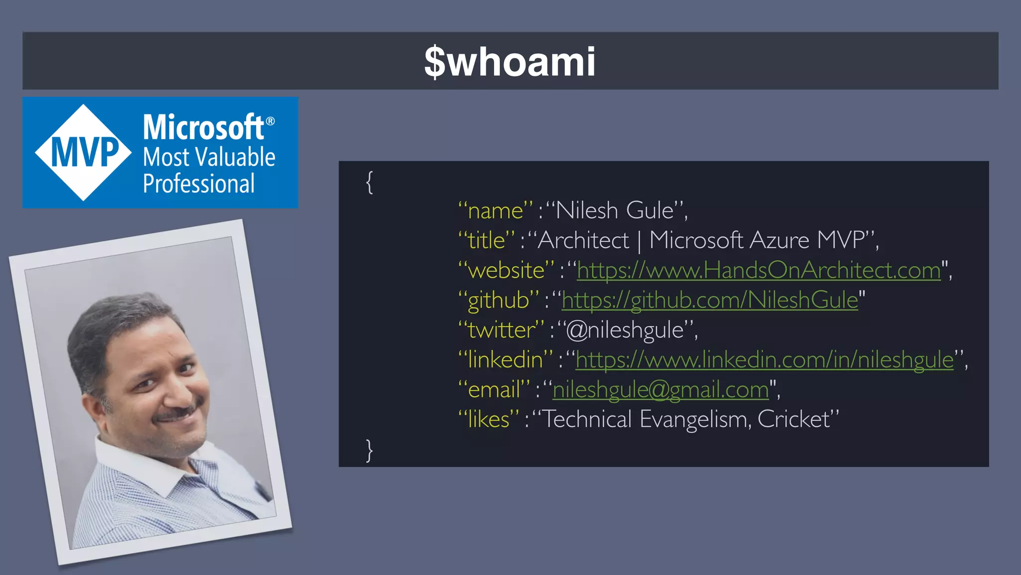 $whoami
{
“name” :“Nilesh Gule”,
“title” :“Architect | Microsoft Azure MVP”,
“website” :“https://www.HandsOnArchitect.com",
“github” :“https://github.com/NileshGule"
“twitter” :“@nileshgule”,
“linkedin” :“https://www.linkedin.com/in/nileshgule”,
“email” :“nileshgule@gmail.com",
“likes” :“Technical Evangelism, Cricket”
}
 