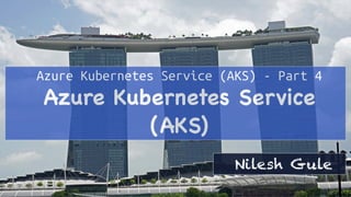 Azure Kubernetes Service (AKS) - Part 4
Azure Kubernetes Service
(AKS)
Nilesh Gule
 