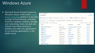Windows Azure
 Microsoft Azure, formerly known as
Windows Azure, is Microsoft's public
cloud computing platform. It provides
a range of cloud services, including
those for compute, analytics, storage
and networking. Users can pick and
choose from these services to
develop and scale new applications,
or run existing applications, in the
public cloud.
 