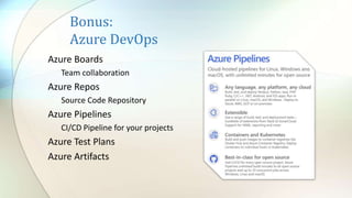 Bonus:
Azure DevOps
Azure Boards
Team collaboration
Azure Repos
Source Code Repository
Azure Pipelines
CI/CD Pipeline for your projects
Azure Test Plans
Azure Artifacts