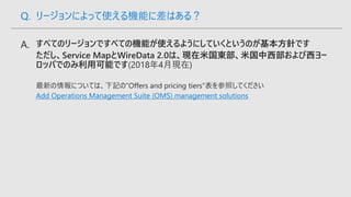 Add Operations Management Suite (OMS) management solutions
Q. リージョンによって使える機能に差はある？
 