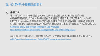 Configure proxy and firewall settings in Log Analytics
How to troubleshoot Operations Management Suite onboarding issues
Add Operations Management Suite (OMS) management solutions
Q. インターネット接続は必要？
 