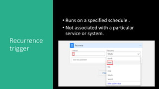 Recurrence
trigger
• Runs on a specified schedule .
• Not associated with a particular
service or system.
 