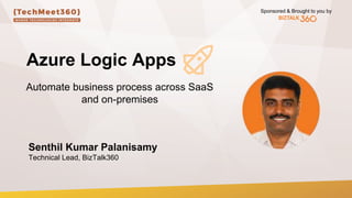 Sponsored & Brought to you by
Azure Logic Apps
Senthil Kumar Palanisamy
Technical Lead, BizTalk360
Automate business process across SaaS
and on-premises
 