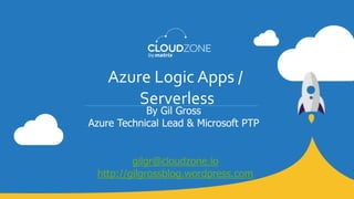 All content is the property and proprietary interest of CloudZone, The removal of any proprietary notices, including attribution information, is strictly prohibited.
Azure Logic Apps /
Serverless
By Gil Gross
Azure Technical Lead & Microsoft PTP
gilgr@cloudzone.io
http://gilgrossblog.wordpress.com
 