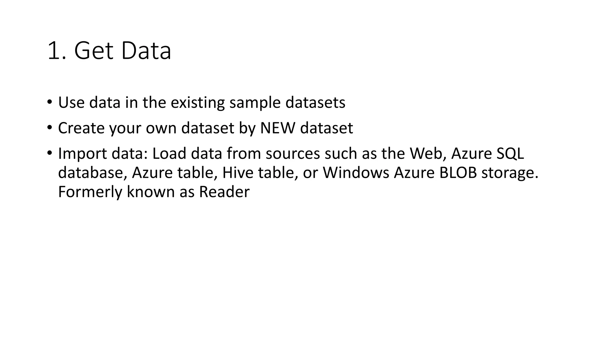 1. Get Data
• Use data in the existing sample datasets
• Create your own dataset by NEW dataset
• Import data: Load data from sources such as the Web, Azure SQL
database, Azure table, Hive table, or Windows Azure BLOB storage.
Formerly known as Reader
 