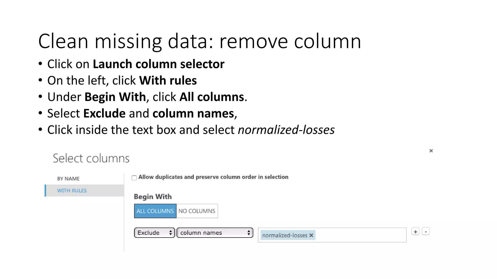 Clean missing data: remove column
• Click on Launch column selector
• On the left, click With rules
• Under Begin With, click All columns.
• Select Exclude and column names,
• Click inside the text box and select normalized-losses
 