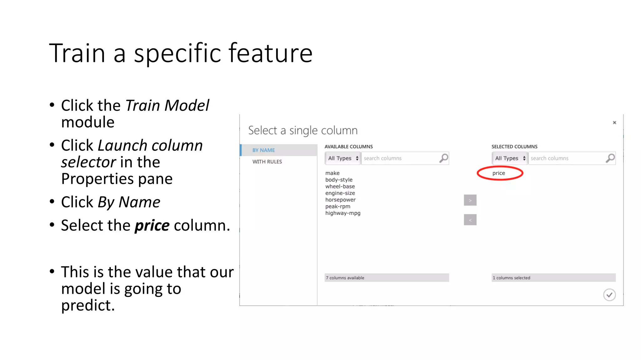 Train a specific feature
• Click the Train Model
module
• Click Launch column
selector in the
Properties pane
• Click By Name
• Select the price column.
• This is the value that our
model is going to
predict.
 