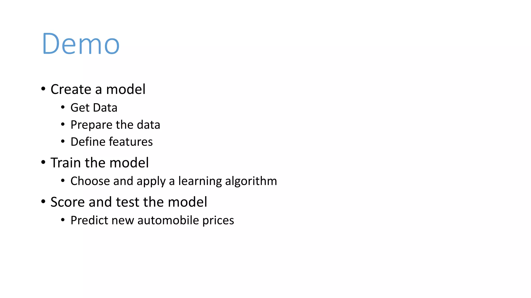 Demo
• Create a model
• Get Data
• Prepare the data
• Define features
• Train the model
• Choose and apply a learning algorithm
• Score and test the model
• Predict new automobile prices
 