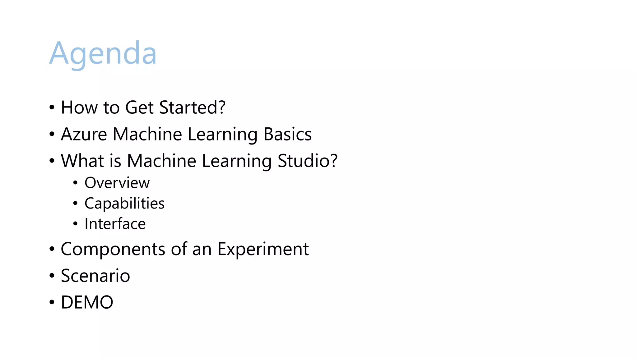 Agenda
• How to Get Started?
• Azure Machine Learning Basics
• What is Machine Learning Studio?
• Overview
• Capabilities
• Interface
• Components of an Experiment
• Scenario
• DEMO
 