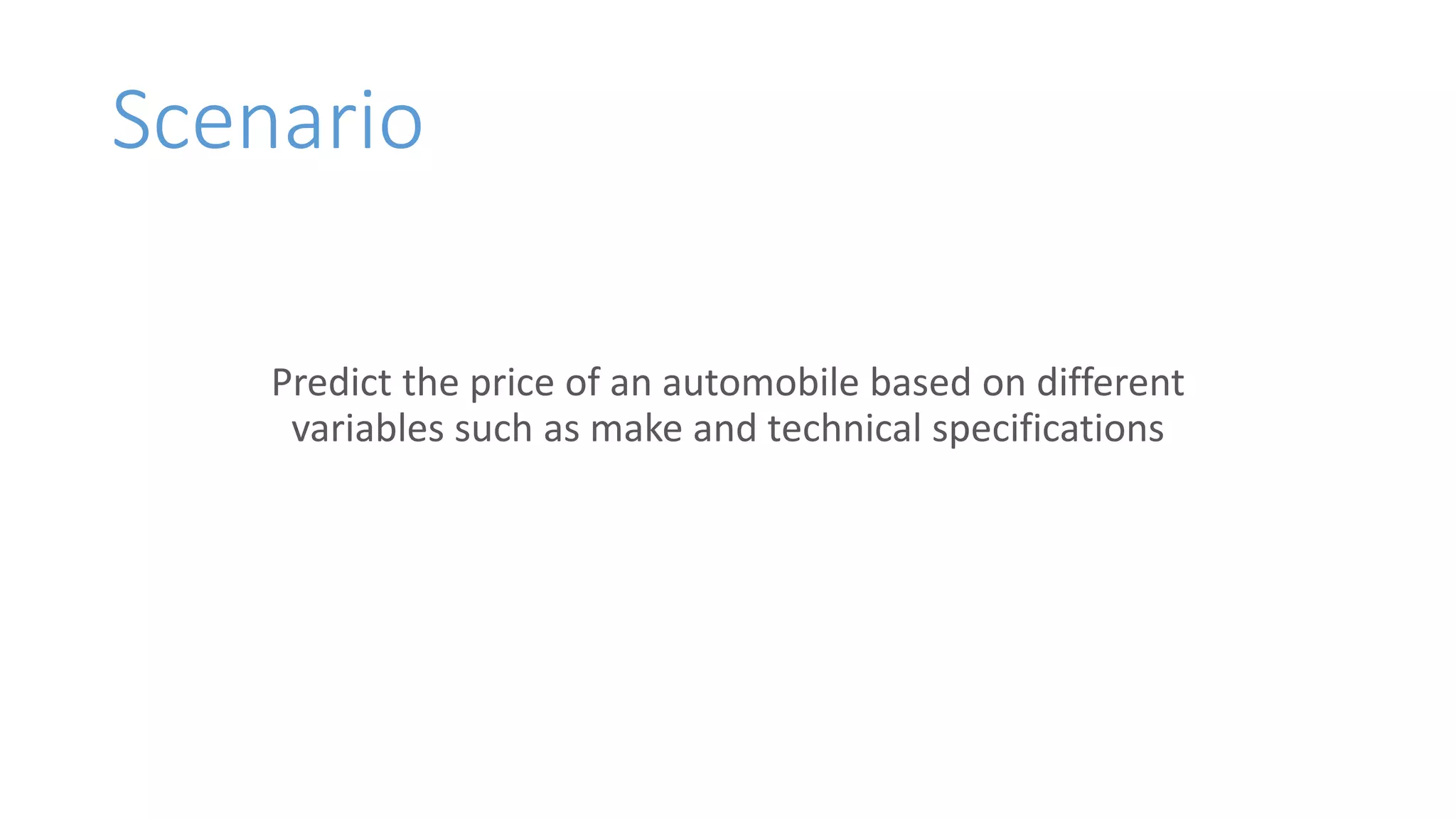 Scenario
Predict the price of an automobile based on different
variables such as make and technical specifications
 