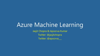 Azure Machine Learning
Jasjit Chopra & Apoorva Kumar
Twitter: @jasjitchopra
Twitter: @apoorva___
 