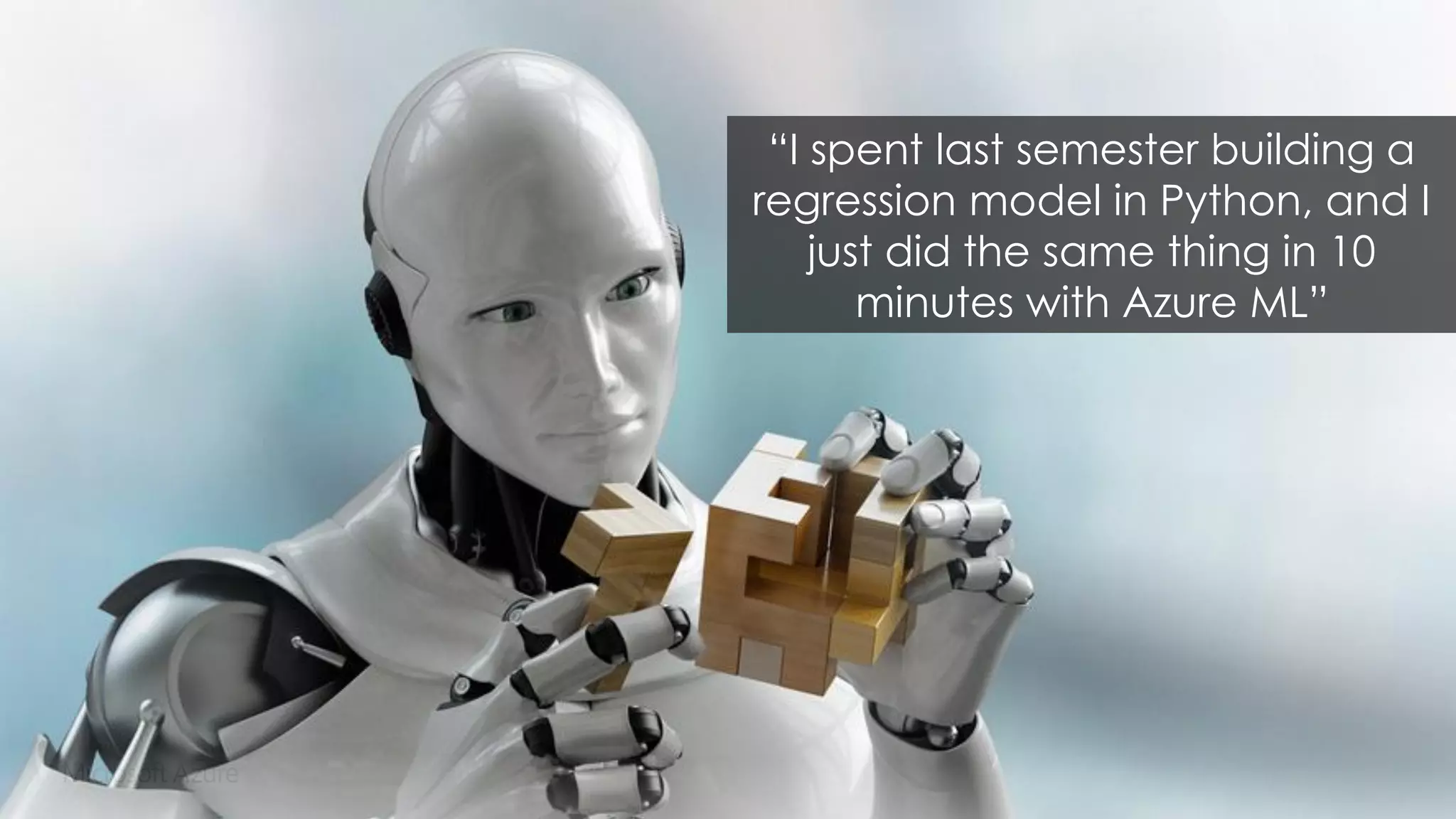 “I spent last semester building a
regression model in Python, and I
just did the same thing in 10
minutes with Azure ML”
 